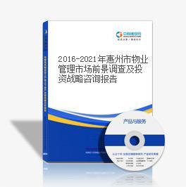 2016-2021年惠州市物业管理市场前景调查及投资战略咨询报告